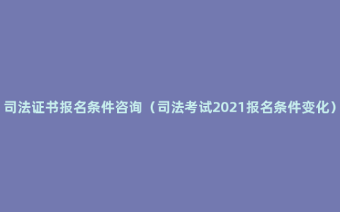 司法证书报名条件咨询（司法考试2021报名条件变化）