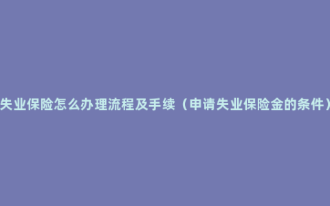 失业保险怎么办理流程及手续（申请失业保险金的条件）