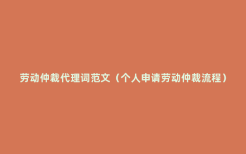 劳动仲裁代理词范文（个人申请劳动仲裁流程）