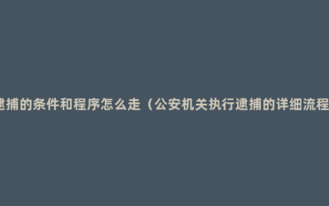 逮捕的条件和程序怎么走（公安机关执行逮捕的详细流程）