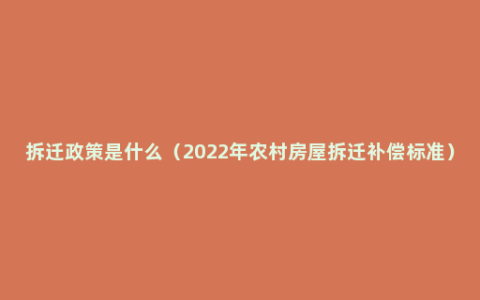 拆迁政策是什么（2022年农村房屋拆迁补偿标准）