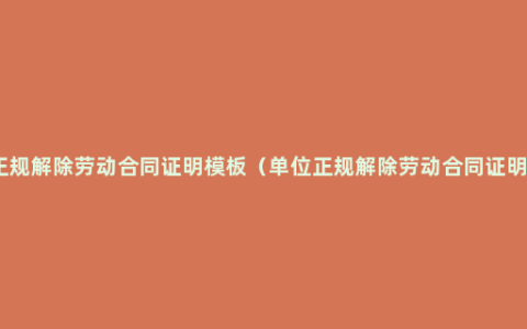 正规解除劳动合同证明模板（单位正规解除劳动合同证明）