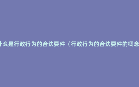 什么是行政行为的合法要件（行政行为的合法要件的概念）