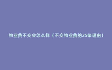 物业费不交会怎么样（不交物业费的25条理由）