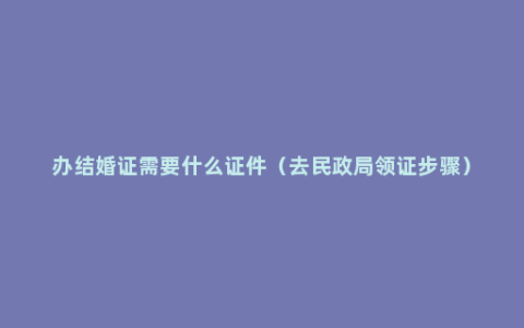 办结婚证需要什么证件（去民政局领证步骤）