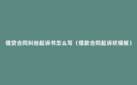 借贷合同纠纷起诉书怎么写（借款合同起诉状模板）