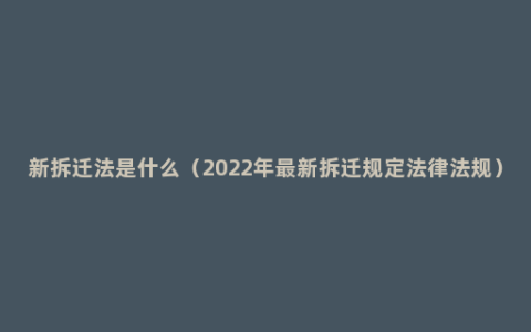 新拆迁法是什么（2022年最新拆迁规定法律法规）