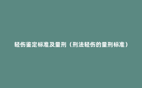 轻伤鉴定标准及量刑（刑法轻伤的量刑标准）