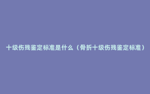 十级伤残鉴定标准是什么（骨折十级伤残鉴定标准）