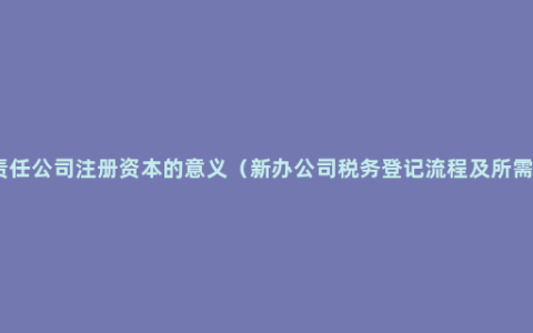 有限责任公司注册资本的意义（新办公司税务登记流程及所需材料）