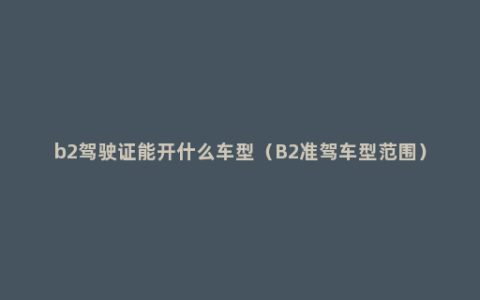 b2驾驶证能开什么车型（B2准驾车型范围）