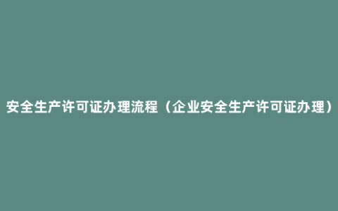 安全生产许可证办理流程（企业安全生产许可证办理）