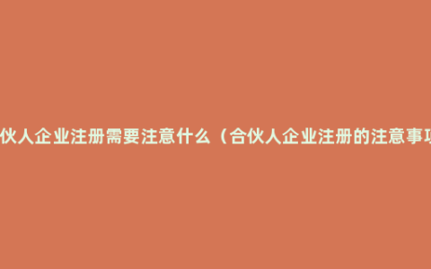 合伙人企业注册需要注意什么（合伙人企业注册的注意事项）