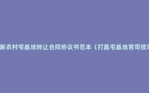 最新农村宅基地转让合同协议书范本（打赢宅基地官司技巧）