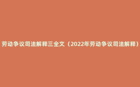 劳动争议司法解释三全文（2022年劳动争议司法解释）