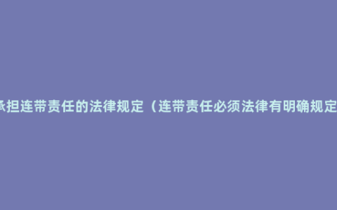 承担连带责任的法律规定（连带责任必须法律有明确规定）