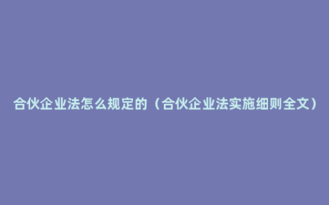 合伙企业法怎么规定的（合伙企业法实施细则全文）