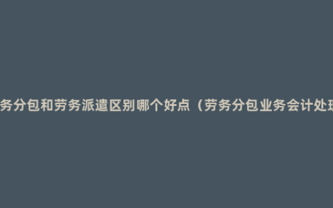 劳务分包和劳务派遣区别哪个好点（劳务分包业务会计处理）