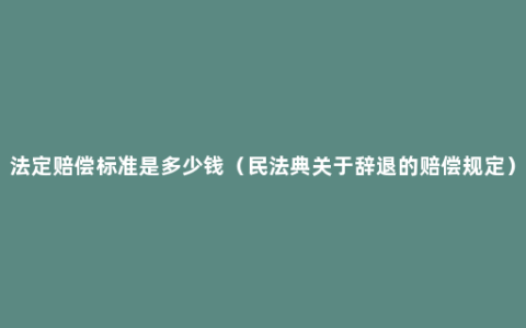 法定赔偿标准是多少钱（民法典关于辞退的赔偿规定）