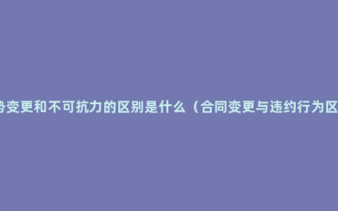 情势变更和不可抗力的区别是什么（合同变更与违约行为区别）