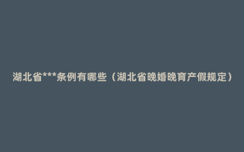 湖北省***条例有哪些（湖北省晚婚晚育产假规定）