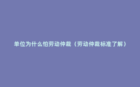 单位为什么怕劳动仲裁（劳动仲裁标准了解）