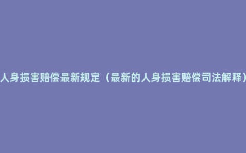 人身损害赔偿最新规定（最新的人身损害赔偿司法解释）