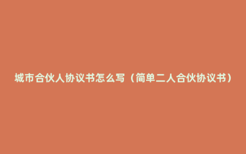 城市合伙人协议书怎么写（简单二人合伙协议书）