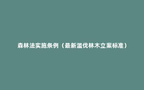 森林法实施条例（最新滥伐林木立案标准）