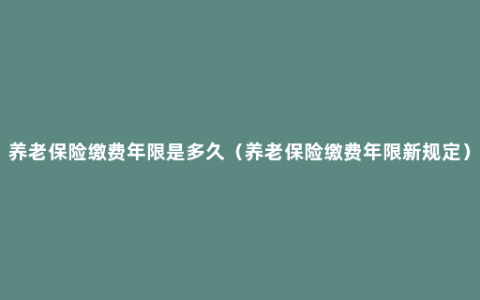 养老保险缴费年限是多久（养老保险缴费年限新规定）