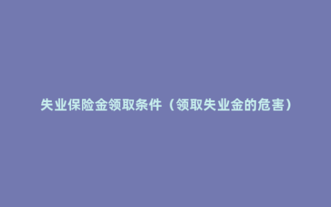 失业保险金领取条件（领取失业金的危害）