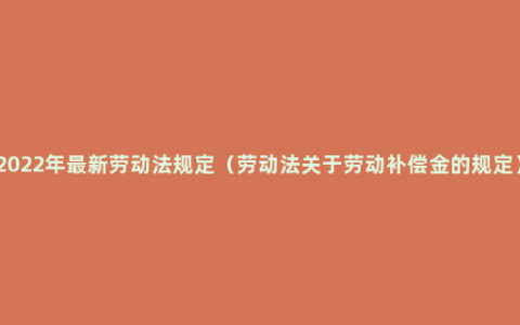 2022年最新劳动法规定（劳动法关于劳动补偿金的规定）