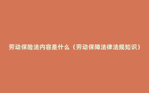 劳动保险法内容是什么（劳动保障法律法规知识）