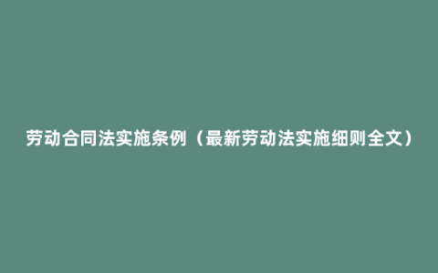 劳动合同法实施条例（最新劳动法实施细则全文）