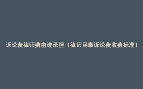 诉讼费律师费由谁承担（律师民事诉讼费收费标准）