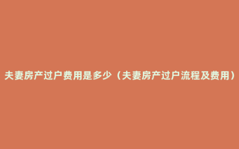 夫妻房产过户费用是多少（夫妻房产过户流程及费用）