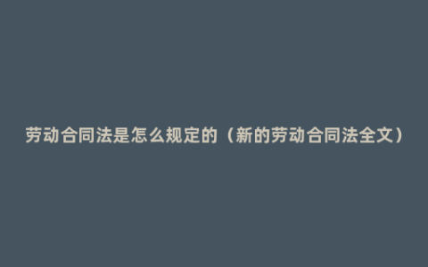 劳动合同法是怎么规定的（新的劳动合同法全文）