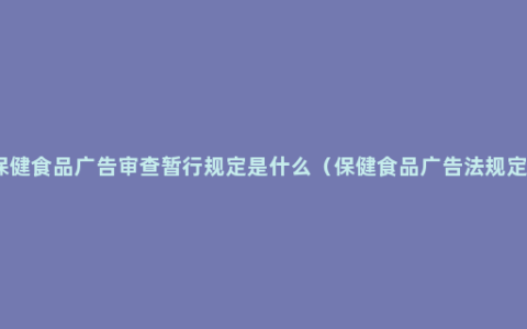 保健食品广告审查暂行规定是什么（保健食品广告法规定）