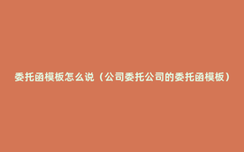 委托函模板怎么说（公司委托公司的委托函模板）