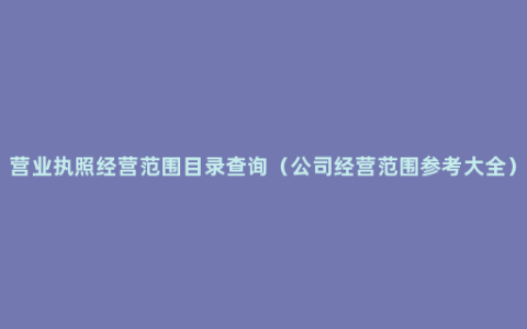 营业执照经营范围目录查询（公司经营范围参考大全）