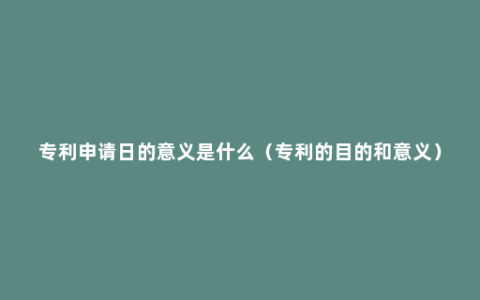 专利申请日的意义是什么（专利的目的和意义）