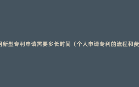 实用新型专利申请需要多长时间（个人申请专利的流程和费用）