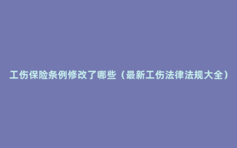 工伤保险条例修改了哪些（最新工伤法律法规大全）