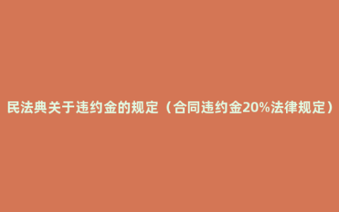 民法典关于违约金的规定（合同违约金20%法律规定）