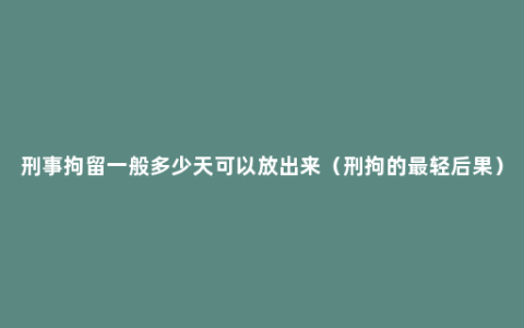 刑事拘留一般多少天可以放出来（刑拘的最轻后果）