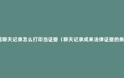 微信聊天记录怎么打印当证据（聊天记录成来法律证据的条件）