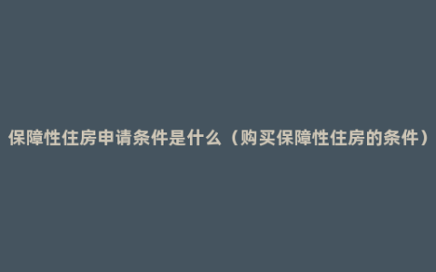 保障性住房申请条件是什么（购买保障性住房的条件）