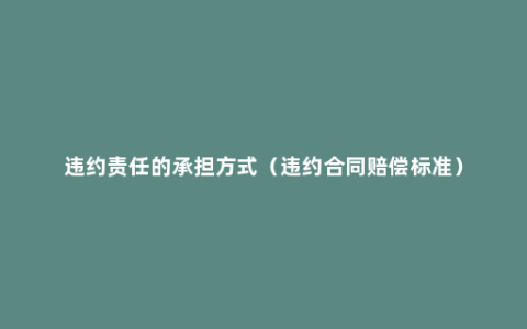 违约责任的承担方式（违约合同赔偿标准）