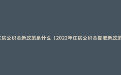 住房公积金新政策是什么（2022年住房公积金提取新政策）