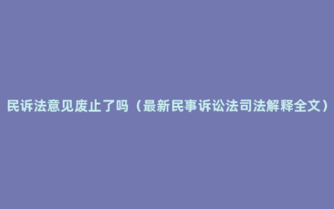 民诉法意见废止了吗（最新民事诉讼法司法解释全文）